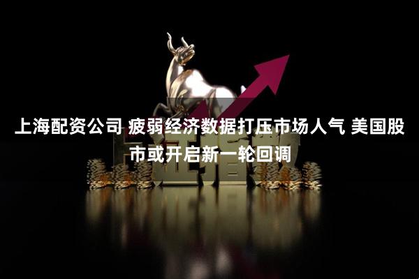 上海配资公司 疲弱经济数据打压市场人气 美国股市或开启新一轮回调