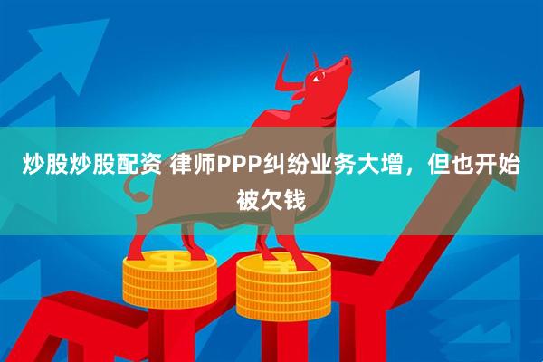 炒股炒股配资 律师PPP纠纷业务大增，但也开始被欠钱