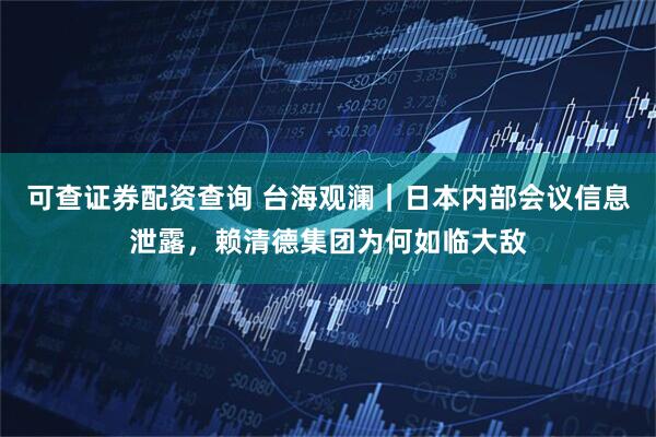可查证券配资查询 台海观澜｜日本内部会议信息泄露，赖清德集团为何如临大敌