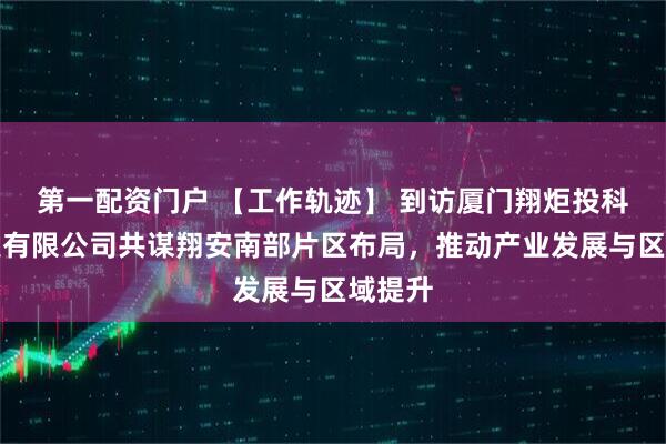 第一配资门户 【工作轨迹】 到访厦门翔炬投科技开发有限公司共谋翔安南部片区布局，推动产业发展与区域提升