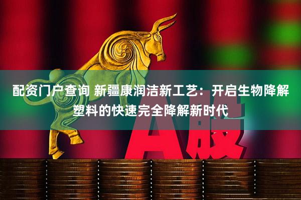 配资门户查询 新疆康润洁新工艺：开启生物降解塑料的快速完全降解新时代