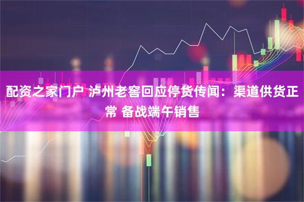 配资之家门户 泸州老窖回应停货传闻：渠道供货正常 备战端午销售