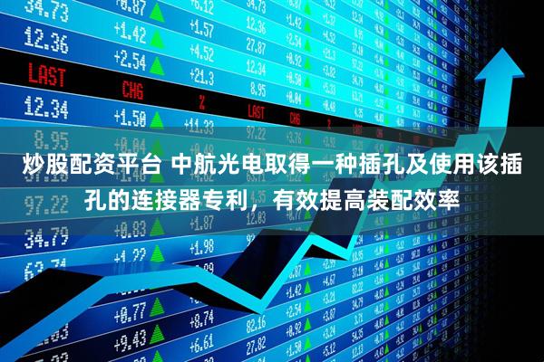 炒股配资平台 中航光电取得一种插孔及使用该插孔的连接器专利，有效提高装配效率