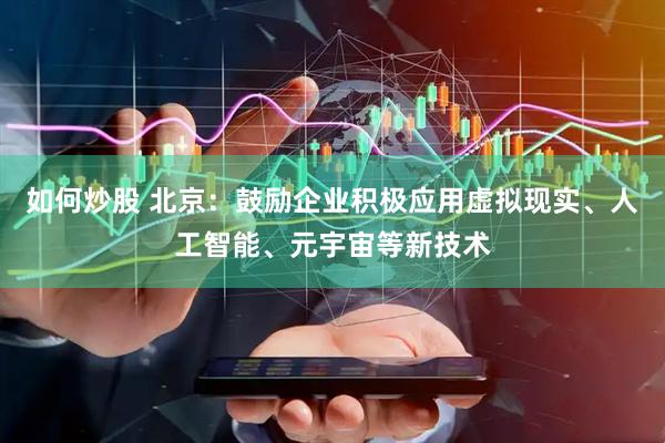 如何炒股 北京：鼓励企业积极应用虚拟现实、人工智能、元宇宙等新技术