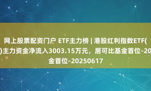 网上股票配资门户 ETF主力榜 | 港股红利指数ETF(513630)主力资金净流入3003.15万元，居可比基金首位-20250617