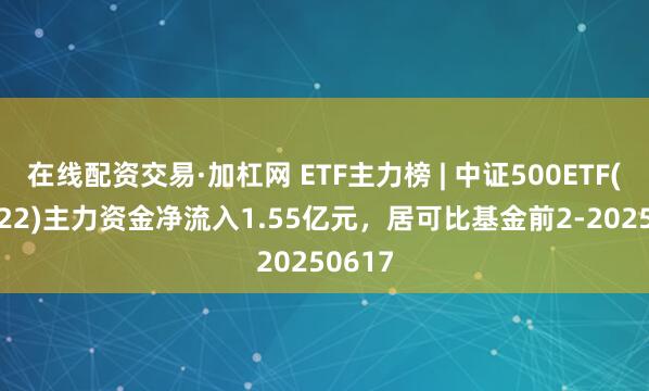 在线配资交易·加杠网 ETF主力榜 | 中证500ETF(159922)主力资金净流入1.55亿元，居可比基金前2-20250617