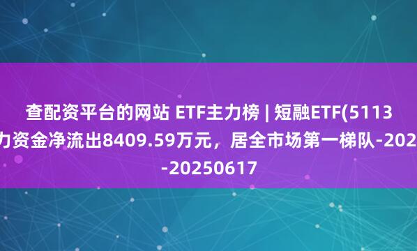 查配资平台的网站 ETF主力榜 | 短融ETF(511360)主力资金净流出8409.59万元，居全市场第一梯队-20250617