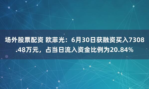 场外股票配资 欧菲光：6月30日获融资买入7308.48万元，占当日流入资金比例为20.84%