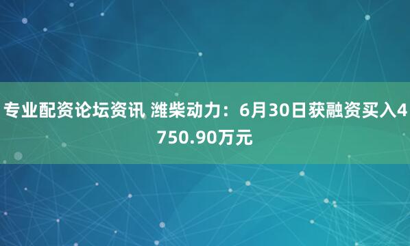 专业配资论坛资讯 潍柴动力：6月30日获融资买入4750.90万元