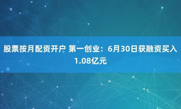 股票按月配资开户 第一创业：6月30日获融资买入1.08亿元
