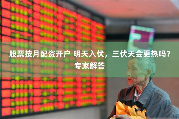 股票按月配资开户 明天入伏，三伏天会更热吗？专家解答