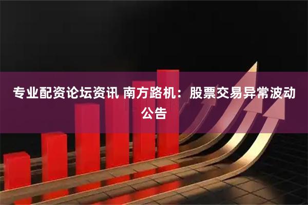 专业配资论坛资讯 南方路机：股票交易异常波动公告
