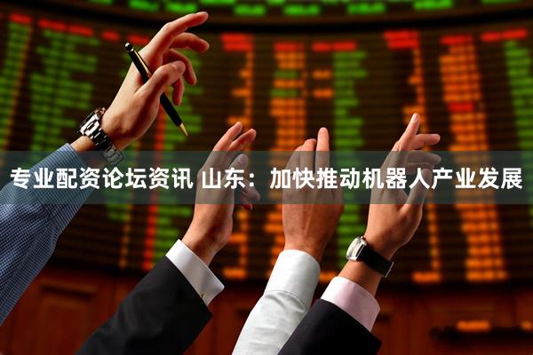 专业配资论坛资讯 山东：加快推动机器人产业发展