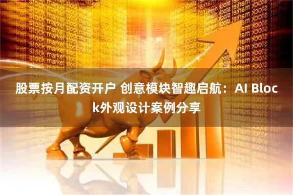 股票按月配资开户 创意模块智趣启航：AI Block外观设计案例分享