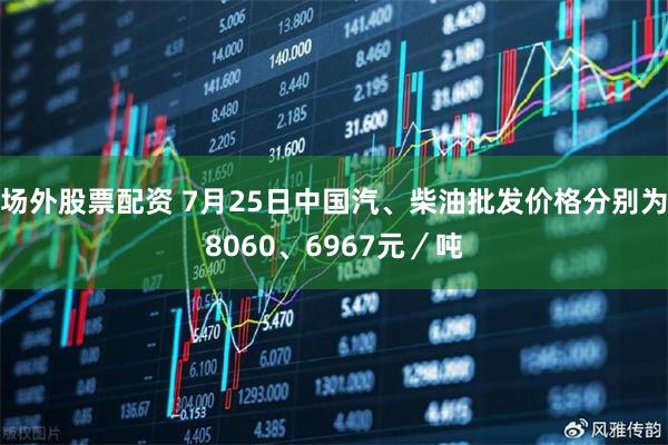 场外股票配资 7月25日中国汽、柴油批发价格分别为8060、6967元／吨