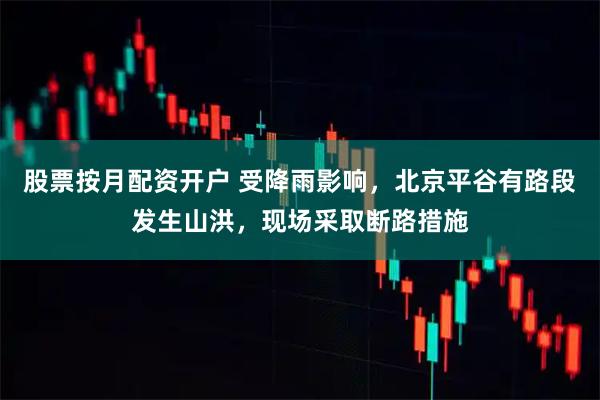 股票按月配资开户 受降雨影响，北京平谷有路段发生山洪，现场采取断路措施