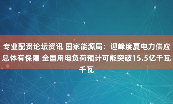 专业配资论坛资讯 国家能源局：迎峰度夏电力供应总体有保障 全国用电负荷预计可能突破15.5亿千瓦