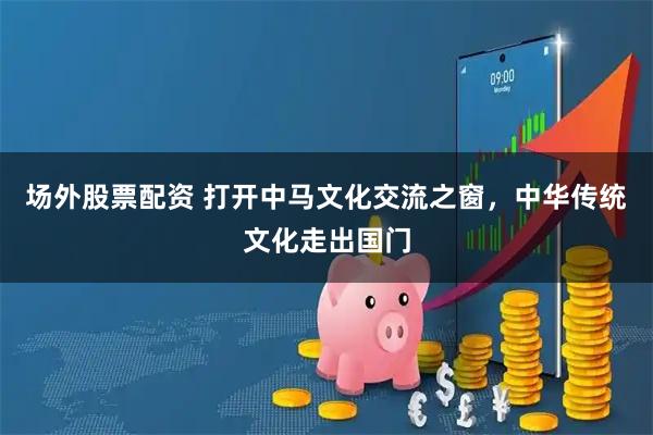 场外股票配资 打开中马文化交流之窗，中华传统文化走出国门