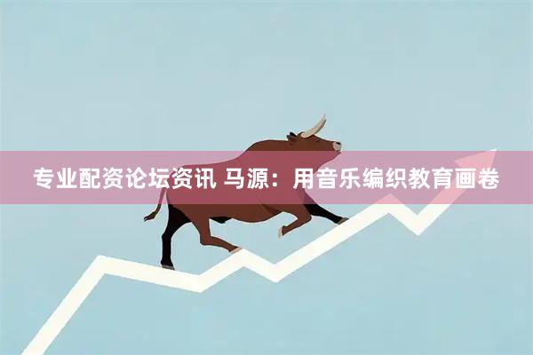 专业配资论坛资讯 马源：用音乐编织教育画卷