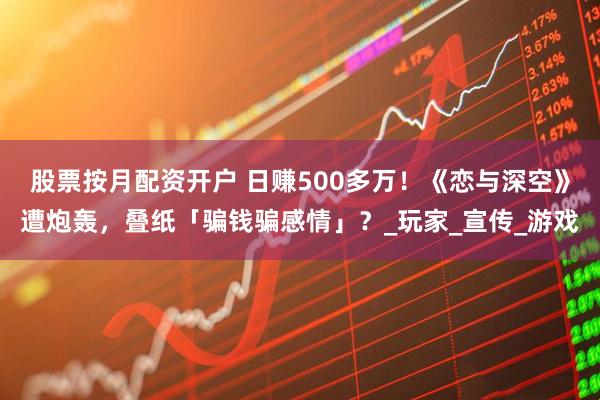 股票按月配资开户 日赚500多万！《恋与深空》遭炮轰，叠纸「骗钱骗感情」？_玩家_宣传_游戏