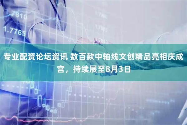 专业配资论坛资讯 数百款中轴线文创精品亮相庆成宫，持续展至8月3日
