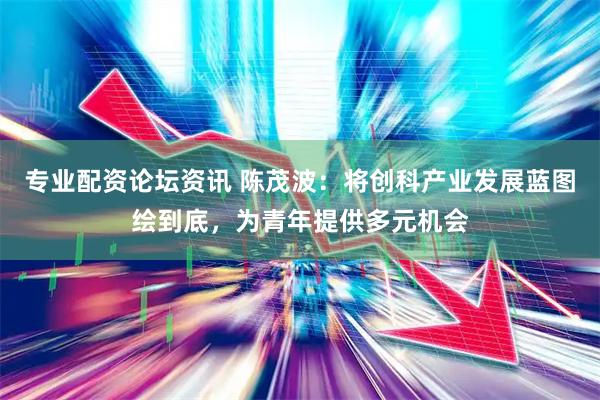 专业配资论坛资讯 陈茂波：将创科产业发展蓝图绘到底，为青年提供多元机会