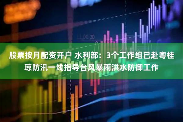 股票按月配资开户 水利部：3个工作组已赴粤桂琼防汛一线指导台风暴雨洪水防御工作
