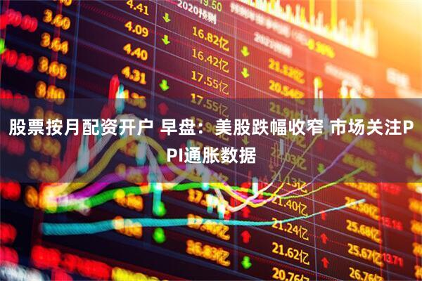 股票按月配资开户 早盘：美股跌幅收窄 市场关注PPI通胀数据