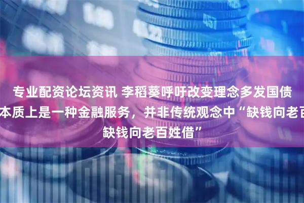专业配资论坛资讯 李稻葵呼吁改变理念多发国债：国债本质上是一种金融服务，并非传统观念中“缺钱向老百姓借”