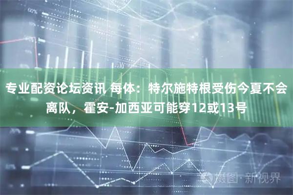 专业配资论坛资讯 每体：特尔施特根受伤今夏不会离队，霍安-加西亚可能穿12或13号