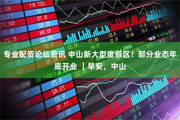 专业配资论坛资讯 中山新大型度假区！部分业态年底开业 ｜早安，中山