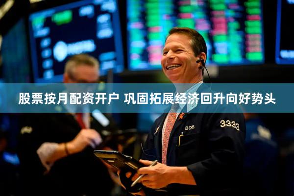 股票按月配资开户 巩固拓展经济回升向好势头