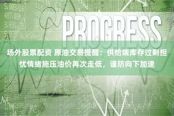 场外股票配资 原油交易提醒：供给端库存过剩担忧情绪施压油价再次走低，谨防向下加速