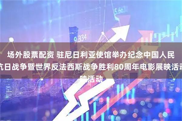 场外股票配资 驻尼日利亚使馆举办纪念中国人民抗日战争暨世界反法西斯战争胜利80周年电影展映活动