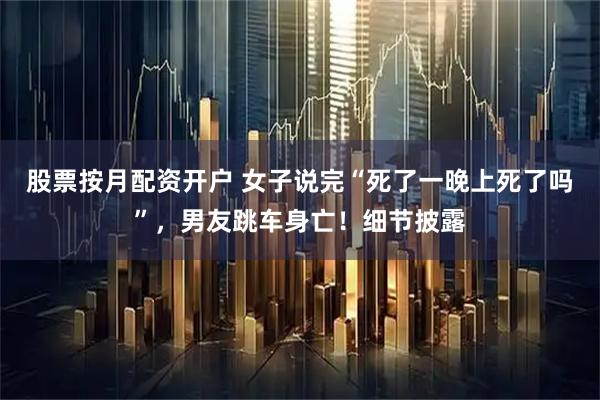 股票按月配资开户 女子说完“死了一晚上死了吗”，男友跳车身亡！细节披露