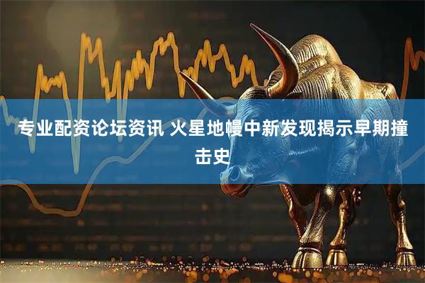 专业配资论坛资讯 火星地幔中新发现揭示早期撞击史