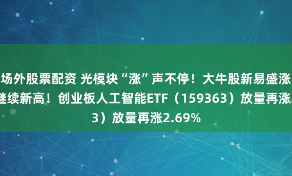 场外股票配资 光模块“涨”声不停！大牛股新易盛涨超6%继续新高！创业板人工智能ETF（159363）放量再涨2.69%