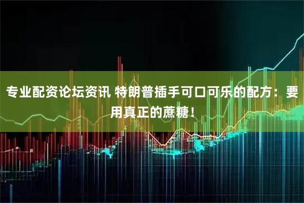 专业配资论坛资讯 特朗普插手可口可乐的配方：要用真正的蔗糖！