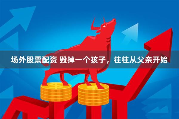 场外股票配资 毁掉一个孩子，往往从父亲开始