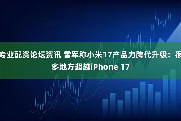 专业配资论坛资讯 雷军称小米17产品力跨代升级：很多地方超越iPhone 17