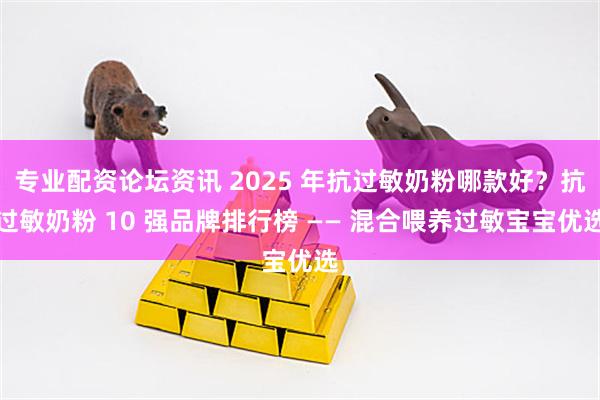 专业配资论坛资讯 2025 年抗过敏奶粉哪款好？抗过敏奶粉 10 强品牌排行榜 —— 混合喂养过敏宝宝优选