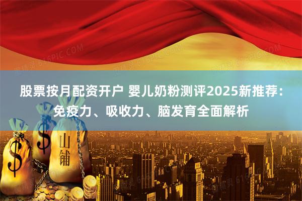 股票按月配资开户 婴儿奶粉测评2025新推荐：免疫力、吸收力、脑发育全面解析
