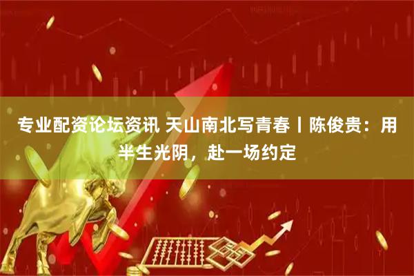 专业配资论坛资讯 天山南北写青春丨陈俊贵：用半生光阴，赴一场约定