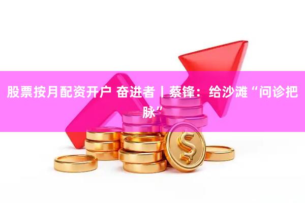 股票按月配资开户 奋进者丨蔡锋：给沙滩“问诊把脉”