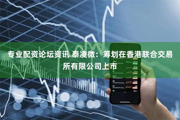 专业配资论坛资讯 泰凌微：筹划在香港联合交易所有限公司上市