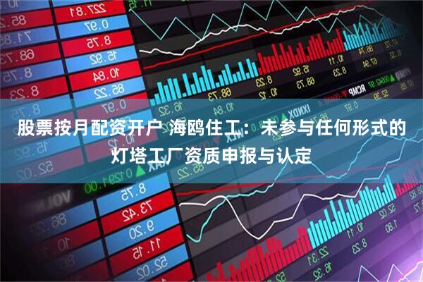 股票按月配资开户 海鸥住工：未参与任何形式的灯塔工厂资质申报与认定