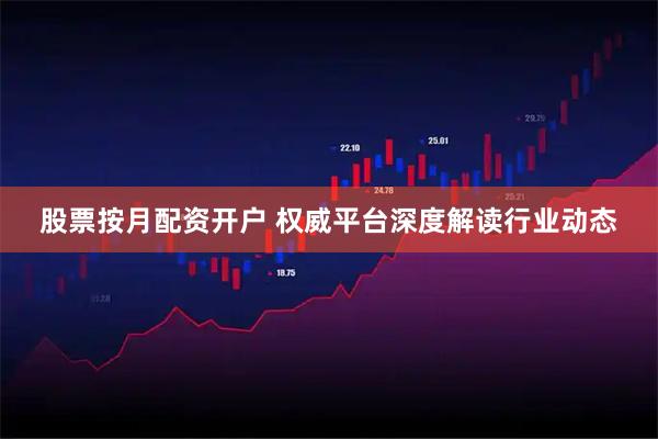 股票按月配资开户 权威平台深度解读行业动态