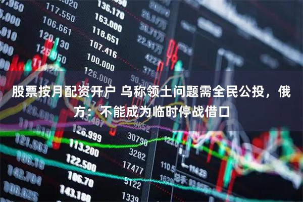 股票按月配资开户 乌称领土问题需全民公投，俄方：不能成为临时停战借口