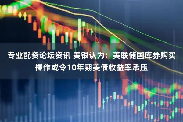 专业配资论坛资讯 美银认为：美联储国库券购买操作或令10年期美债收益率承压