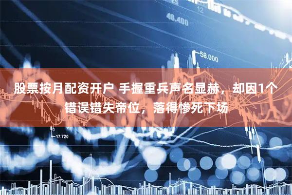 股票按月配资开户 手握重兵声名显赫，却因1个错误错失帝位，落得惨死下场